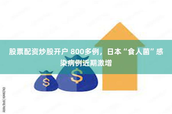 股票配资炒股开户 800多例，日本“食人菌”感染病例近期激增