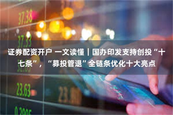 证券配资开户 一文读懂｜国办印发支持创投“十七条”，“募投管退”全链条优化十大亮点
