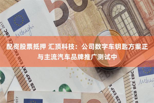 配资股票抵押 汇顶科技：公司数字车钥匙方案正与主流汽车品牌推广测试中