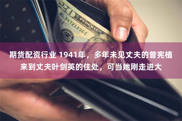 期货配资行业 1941年，多年未见丈夫的曾宪植来到丈夫叶剑英的住处，可当她刚走进大