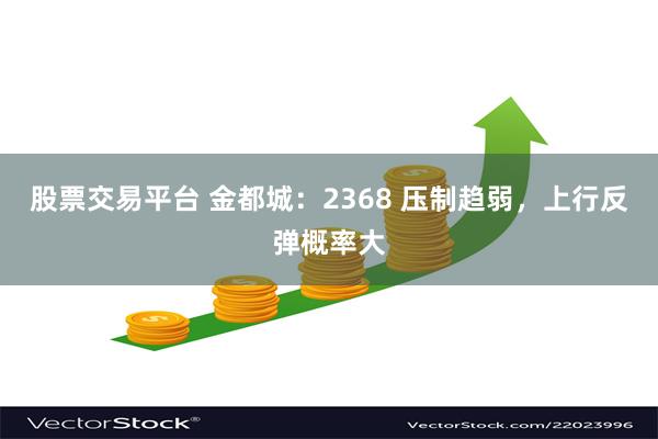 股票交易平台 金都城：2368 压制趋弱，上行反弹概率大