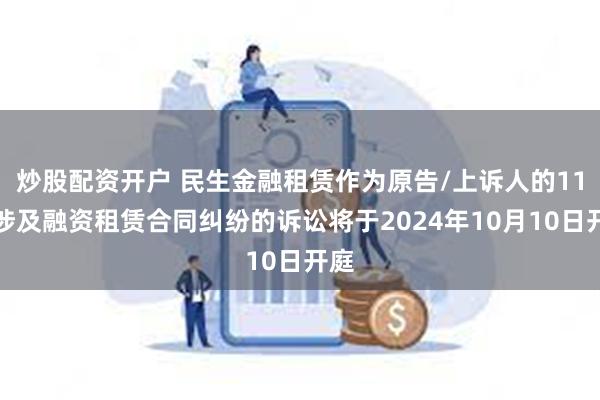 炒股配资开户 民生金融租赁作为原告/上诉人的11起涉及融资租赁合同纠纷的诉讼将于2024年10月10日开庭