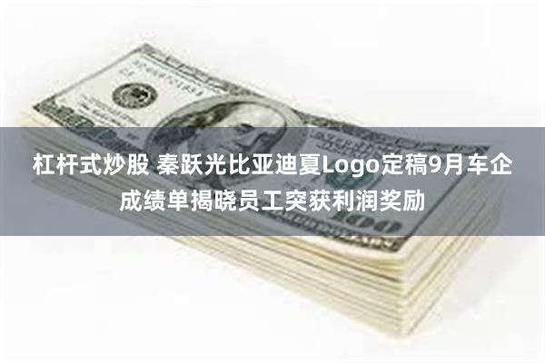 杠杆式炒股 秦跃光比亚迪夏Logo定稿9月车企成绩单揭晓员工突获利润奖励