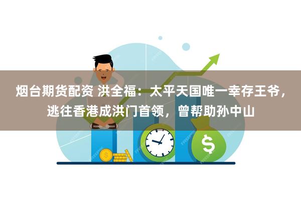 烟台期货配资 洪全福：太平天国唯一幸存王爷，逃往香港成洪门首领，曾帮助孙中山