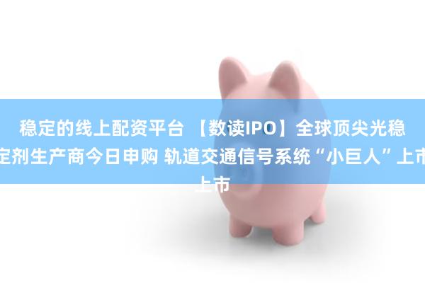 稳定的线上配资平台 【数读IPO】全球顶尖光稳定剂生产商今日申购 轨道交通信号系统“小巨人”上市