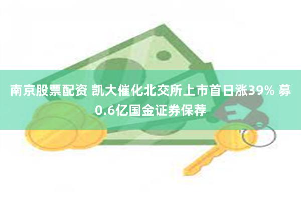 南京股票配资 凯大催化北交所上市首日涨39% 募0.6亿国金证券保荐