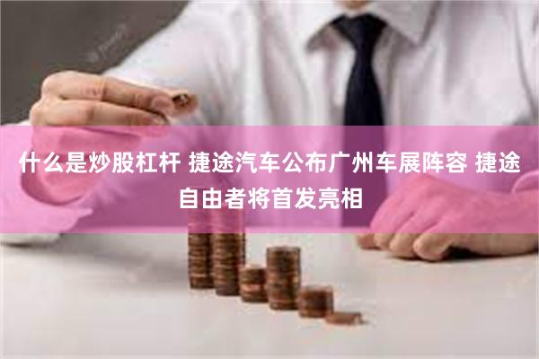 什么是炒股杠杆 捷途汽车公布广州车展阵容 捷途自由者将首发亮相