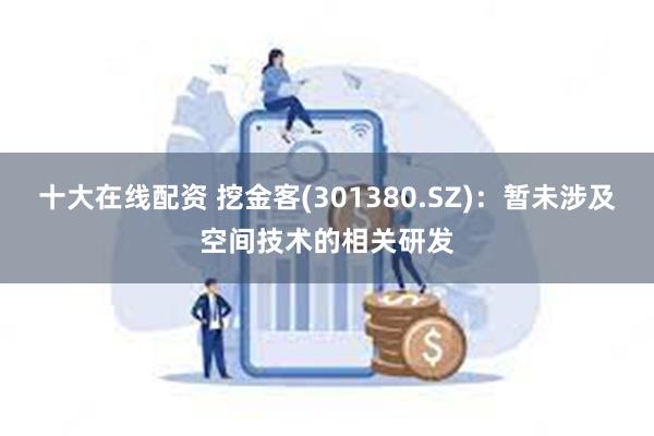 十大在线配资 挖金客(301380.SZ)：暂未涉及空间技术的相关研发