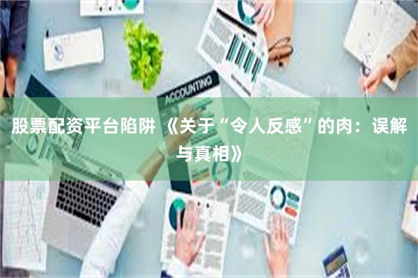 股票配资平台陷阱 《关于“令人反感”的肉：误解与真相》