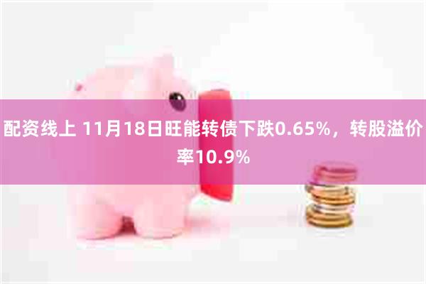 配资线上 11月18日旺能转债下跌0.65%，转股溢价率10.9%