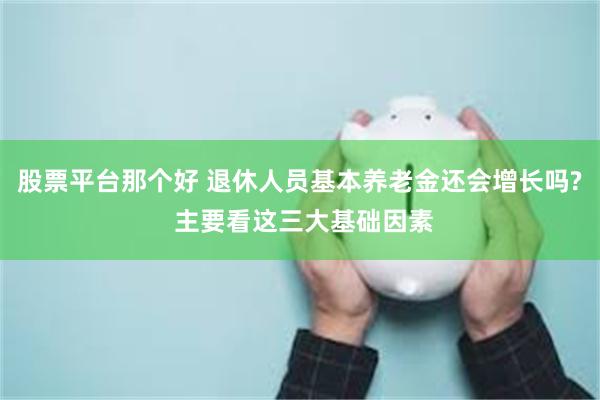 股票平台那个好 退休人员基本养老金还会增长吗? 主要看这三大基础因素