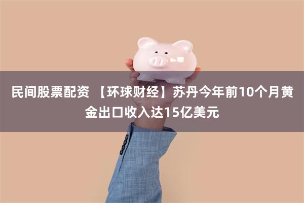 民间股票配资 【环球财经】苏丹今年前10个月黄金出口收入达15亿美元