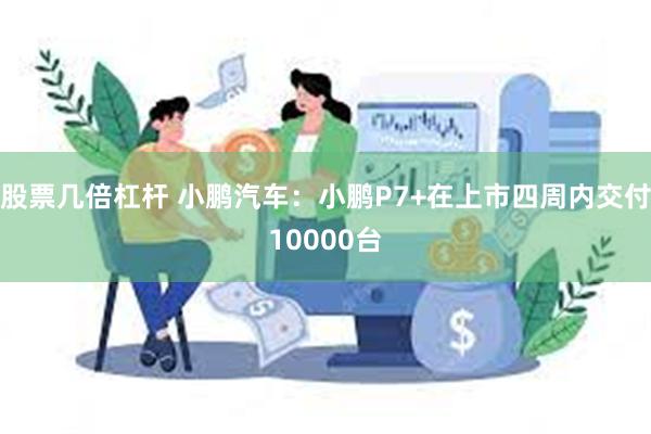 股票几倍杠杆 小鹏汽车：小鹏P7+在上市四周内交付10000台