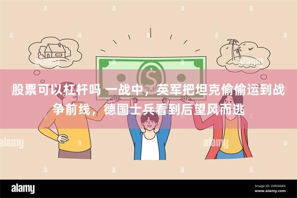 股票可以杠杆吗 一战中，英军把坦克偷偷运到战争前线，德国士兵看到后望风而逃