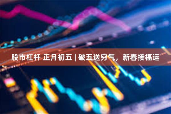 股市杠杆 正月初五 | 破五送穷气，新春接福运