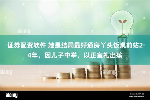 证券配资软件 她是结局最好通房丫头饭桌前站24年，因儿子中举，以正室礼出殡