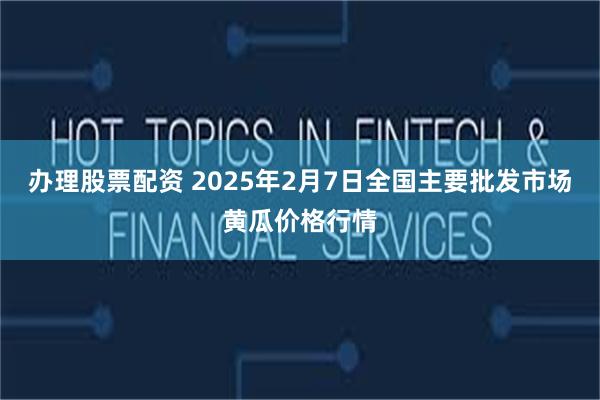 办理股票配资 2025年2月7日全国主要批发市场黄瓜价格行情
