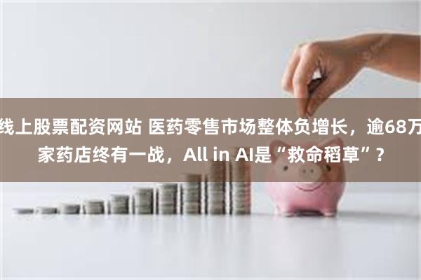 线上股票配资网站 医药零售市场整体负增长，逾68万家药店终有一战，All in AI是“救命稻草”？