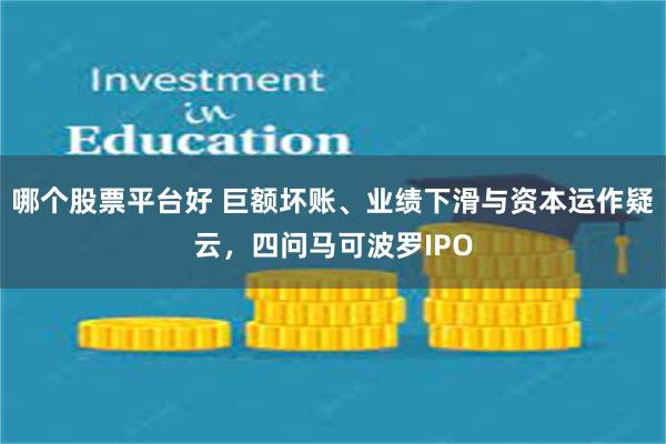 哪个股票平台好 巨额坏账、业绩下滑与资本运作疑云，四问马可波罗IPO
