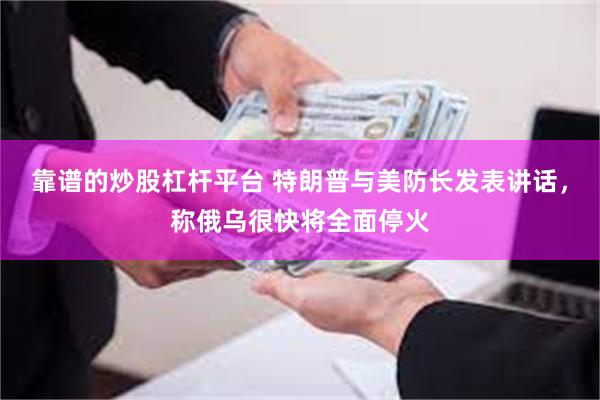 靠谱的炒股杠杆平台 特朗普与美防长发表讲话，称俄乌很快将全面停火