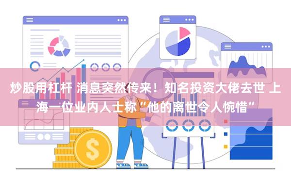 炒股用杠杆 消息突然传来！知名投资大佬去世 上海一位业内人士称“他的离世令人惋惜”