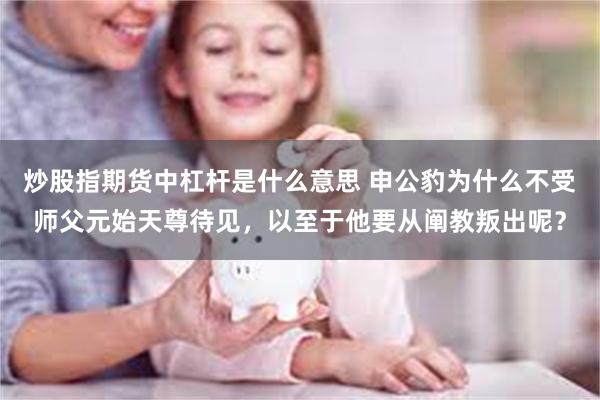 炒股指期货中杠杆是什么意思 申公豹为什么不受师父元始天尊待见，以至于他要从阐教叛出呢？