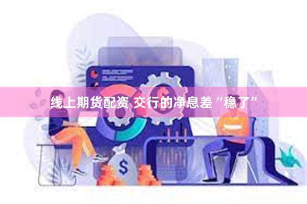 线上期货配资 交行的净息差“稳了”