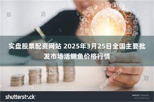 实盘股票配资网站 2025年3月25日全国主要批发市场活鳜鱼价格行情