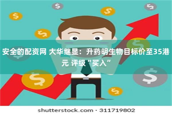 安全的配资网 大华继显：升药明生物目标价至35港元 评级“买入”