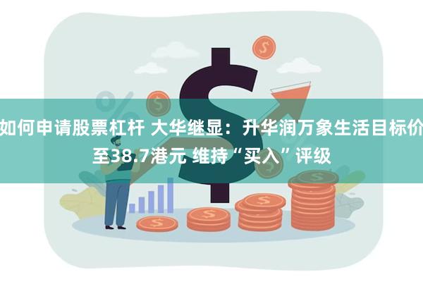 如何申请股票杠杆 大华继显：升华润万象生活目标价至38.7港元 维持“买入”评级