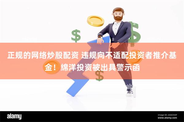 正规的网络炒股配资 违规向不适配投资者推介基金！绵洋投资被出具警示函