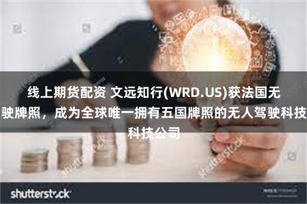 线上期货配资 文远知行(WRD.US)获法国无人驾驶牌照，成为全球唯一拥有五国牌照的无人驾驶科技公司