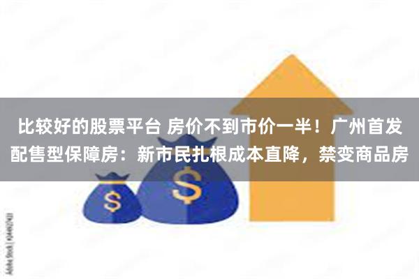 比较好的股票平台 房价不到市价一半！广州首发配售型保障房：新市民扎根成本直降，禁变商品房
