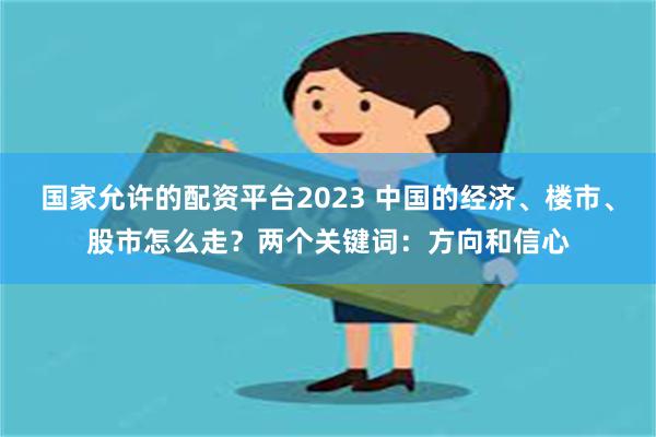 国家允许的配资平台2023 中国的经济、楼市、股市怎么走？两个关键词：方向和信心