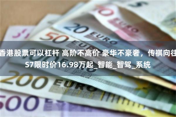香港股票可以杠杆 高阶不高价 豪华不豪奢，传祺向往S7限时价16.98万起_智能_智驾_系统