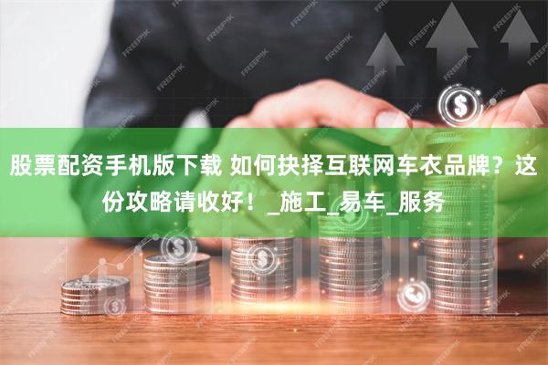 股票配资手机版下载 如何抉择互联网车衣品牌？这份攻略请收好！_施工_易车_服务