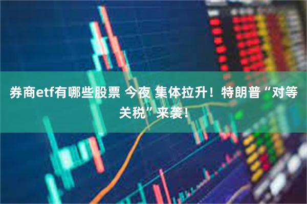 券商etf有哪些股票 今夜 集体拉升！特朗普“对等关税”来袭！
