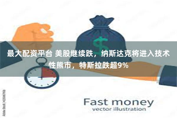 最大配资平台 美股继续跌，纳斯达克将进入技术性熊市，特斯拉跌超9%