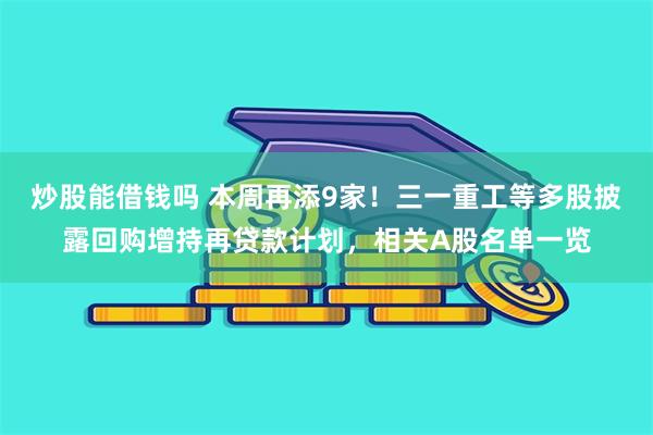 炒股能借钱吗 本周再添9家！三一重工等多股披露回购增持再贷款计划，相关A股名单一览