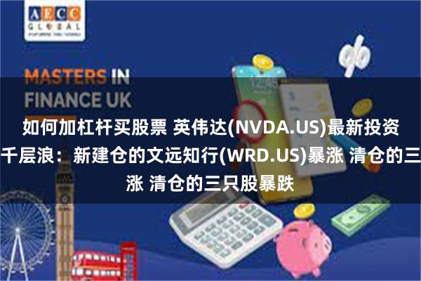 如何加杠杆买股票 英伟达(NVDA.US)最新投资版图掀起千层浪：新建仓的文远知行(WRD.US)暴涨 清仓的三只股暴跌