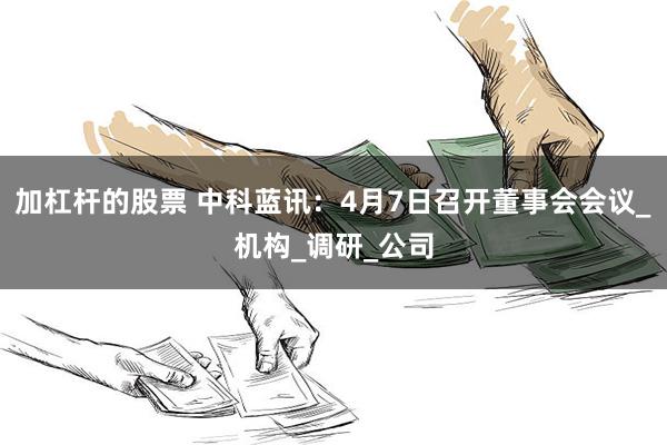 加杠杆的股票 中科蓝讯：4月7日召开董事会会议_机构_调研_公司