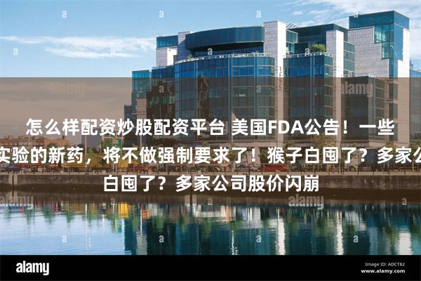 怎么样配资炒股配资平台 美国FDA公告！一些需要拿猴做实验的新药，将不做强制要求了！猴子白囤了？多家公司股价闪崩