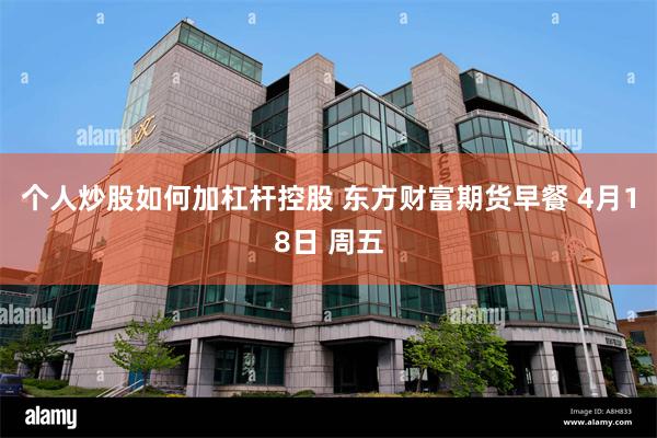 个人炒股如何加杠杆控股 东方财富期货早餐 4月18日 周五