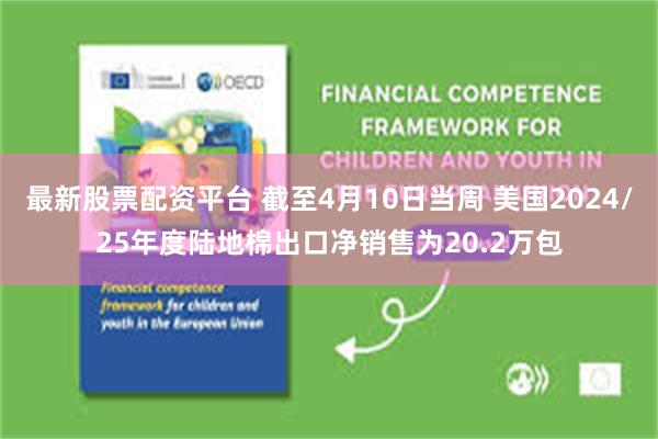 最新股票配资平台 截至4月10日当周 美国2024/25年度陆地棉出口净销售为20.2万包