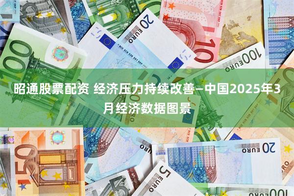 昭通股票配资 经济压力持续改善—中国2025年3月经济数据图景