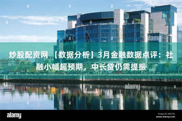 炒股配资网 【数据分析】3月金融数据点评：社融小幅超预期，中长贷仍需提振