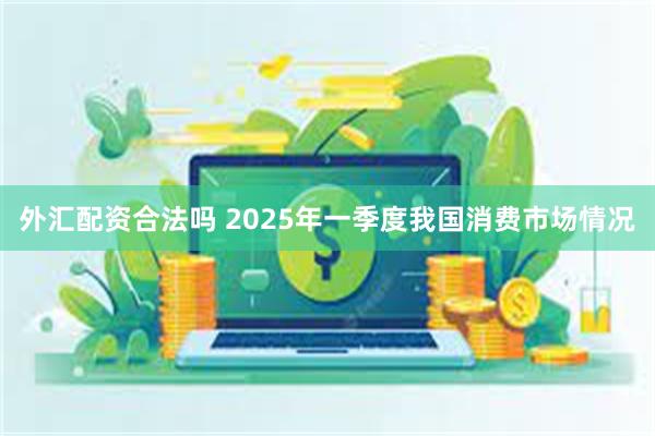 外汇配资合法吗 2025年一季度我国消费市场情况