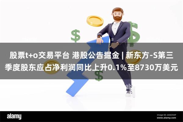 股票t+o交易平台 港股公告掘金 | 新东方-S第三季度股东应占净利润同比上升0.1%至8730万美元