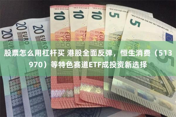 股票怎么用杠杆买 港股全面反弹，恒生消费（513970）等特色赛道ETF成投资新选择