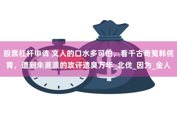 股票杠杆申请 文人的口水多可怕，看千古奇冤韩侂胄，遭到朱熹派的攻讦遗臭万年_北伐_因为_金人